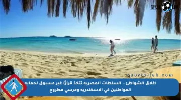 إغلاق الشواطئ.. السلطات المصرية تتخذ قرارًا غير مسبوق لحماية المواطنين في الإسكندرية ومرسى مطروح